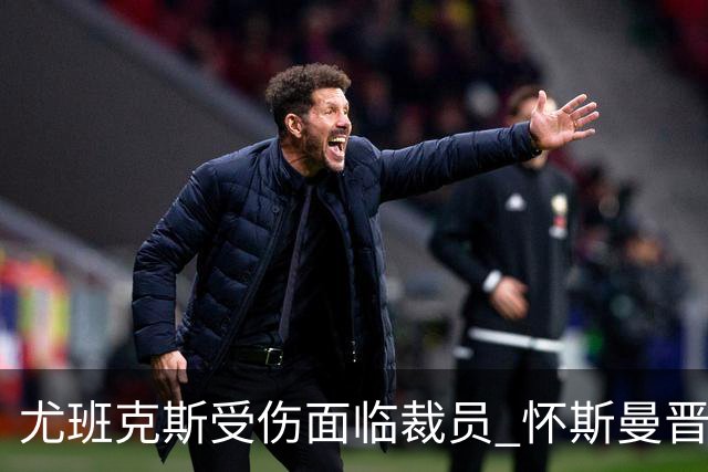 尤班克斯受伤面临裁员 怀斯曼晋级机会显著提升