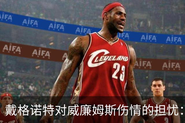 戴格诺特对威廉姆斯伤情的担忧：球队面临严峻挑战